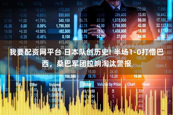 我要配资网平台 日本队创历史! 半场1-0打懵巴西，桑巴军团拉响淘汰警报
