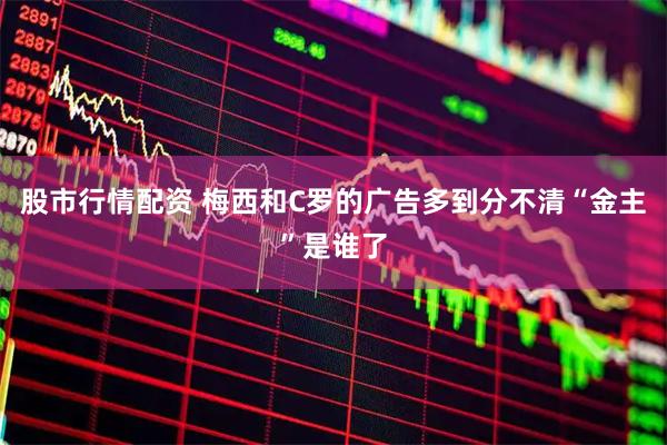 股市行情配资 梅西和C罗的广告多到分不清“金主”是谁了
