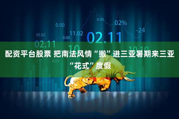 配资平台股票 把南法风情“搬”进三亚暑期来三亚“花式”度假