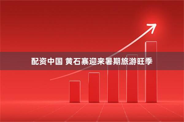 配资中国 黄石寨迎来暑期旅游旺季