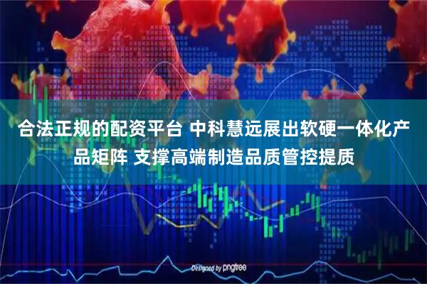 合法正规的配资平台 中科慧远展出软硬一体化产品矩阵 支撑高端制造品质管控提质