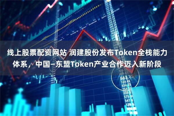 线上股票配资网站 润建股份发布Token全栈能力体系，中国—东盟Token产业合作迈入新阶段